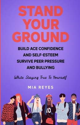 Stand Your Ground: Build Ace Confidence And Self-Esteem, Survive Peer Pressure And Bullying While Staying True To Yourself By Mia Reyes Cover Image