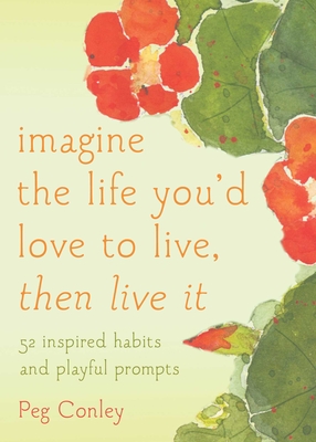 Imagine the Life You'd Love to Live, Then Live It: 52 Inspired Habits and Playful Prompts By Peg Conley (Illustrator), Maggie O. Shannon (Foreword by) Cover Image