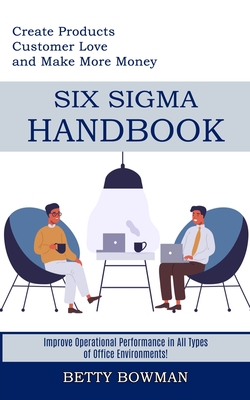 Six Sigma Handbook: Create Products Customer Love and Make More Money (Improve Operational Performance in All Types of Office Environments Cover Image