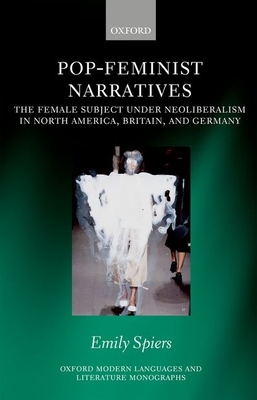 Pop-Feminist Narratives: The Female Subject Under Neoliberalism in North America, Britain, and Germany (Oxford Modern Languages & Literature Monographs) By Emily Spiers Cover Image