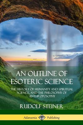 An Outline of Esoteric Science: The History of Humanity and Spiritual Science, and the Philosophy of Anthroposophy Cover Image