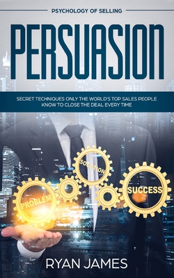 Persuasion: Psychology of Selling - Secret Techniques Only The World's Top Sales People Know To Close The Deal Every Time (Influen By Ryan James Cover Image