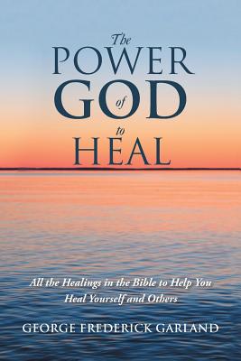 The Power of God to Heal: All the Healings in the Bible to Help You Heal Yourself and Others By George Frederick Garland Cover Image