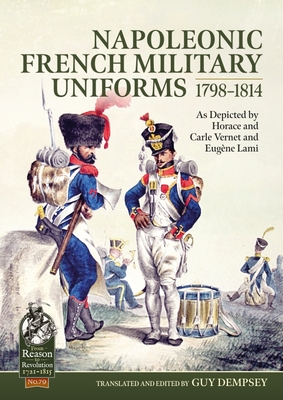 Napoleonic French Military Uniforms 1798-1814: As Depicted by Horace and Carle Vernet and Eugène Lami (From Reason to Revolution) Cover Image