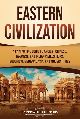 Eastern Civilization: A Captivating Guide to Ancient Chinese, Japanese, and Indian Civilizations, Buddhism, Medieval Asia, and Modern Times (History of Asia) Cover Image