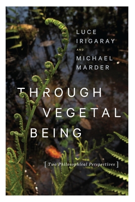 Through Vegetal Being: Two Philosophical Perspectives (Critical Life Studies) By Luce Irigaray, Michael Marder Cover Image