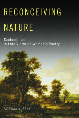 Reconceiving Nature: Ecofeminism in Late Victorian Women's Poetry By PATRICIA MURPHY Cover Image