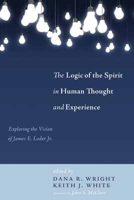 The Logic of the Spirit in Human Thought and Experience: Exploring the Vision of James E. Loder Jr. By Dana R. Wright (Editor), Keith J. White (Editor), John S. McClure (Foreword by) Cover Image