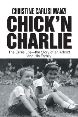 Chick'N Charlie: The Crisis Life-The Story of an Addict and His Family By Christine Carlisi Manzi Cover Image