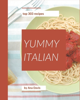 Top 303 Yummy Italian Recipes: A Yummy Italian Cookbook You Will Love Cover Image