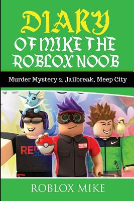 Diary of Mike the Roblox Noob: Murder Mystery 2, Jailbreak, MeepCity, Complete Story (Unofficial Roblox Diary #4)