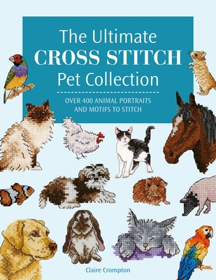 The Ultimate Cross Stitch Pet Collection: Over 400 Animal Portraits and Motifs to Stitch Cover Image