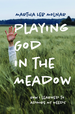 Playing God in the Meadow: How I Learned to Admire My Weeds By Martha Leb Molnar Cover Image