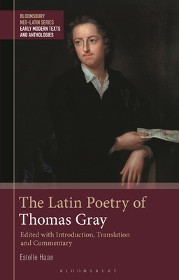 The Latin Poetry of Thomas Gray: Edited with Introduction, Translation and Commentary (Bloomsbury Neo-Latin Series: Early Modern Texts and Anthologies)