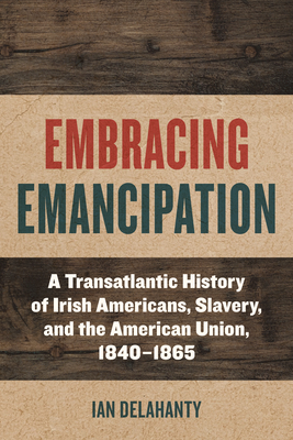 Embracing Emancipation: A Transatlantic History of Irish Americans, Slavery, and the American Union, 1840-1865 (Reconstructing America)