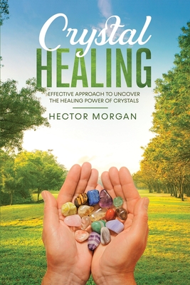 Crystal Healing: Effective Approach to Uncover the Healing Power of Crystals By Hector Morgan Cover Image