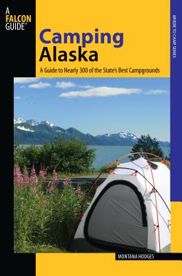 Camping Alaska: A Guide To Nearly 300 Of The State's Best Campgrounds, First Edition (State Camping)