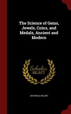 The Science of Gems, Jewels, Coins, and Medals, Ancient and Modern By Archibald Billing Cover Image