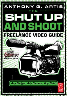 The Shut Up and Shoot Freelance Video Guide: A Down & Dirty DV Production By Anthony Artis Cover Image