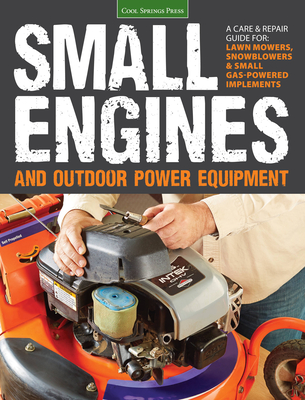 Small Engines and Outdoor Power Equipment: A Care & Repair Guide for: Lawn Mowers, Snowblowers & Small Gas-Powered Imple Cover Image