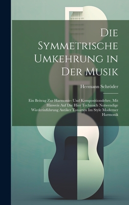 Die Symmetrische Umkehrung in Der Musik: Ein Beitrag Zur Harmonie- Und Kompositionslehre, Mit Hinweis Auf Die Hier Technisch Notwendige Wiederinführun