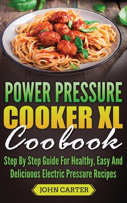 Power Pressure Cooker XL Cookbook: Step By Step Guide For Healthy, Easy And Delicious Electric Pressure Recipes Cover Image