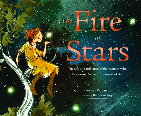 The Fire of Stars: The Life and Brilliance of the Woman Who Discovered What Stars Are Made Of By Kirsten W. Larson, Katherine Roy (Illustrator) Cover Image