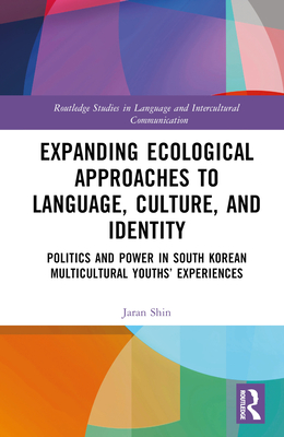 Expanding Ecological Approaches to Language, Culture, and Identity: Politics and Power in South Korean Multicultural Youths' Experiences (Routledge Studies in Language and Intercultural Communicatio)