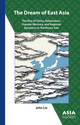 The Dream of East Asia: The Rise of China, Nationalism, Popular Memory, and Regional Dynamics in Northeast Asia By John Lie Cover Image