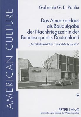 Das Amerika Haus als Bauaufgabe der Nachkriegszeit in der Bundesrepublik Deutschland: Architecture Makes a Good Ambassador (American Culture #9)