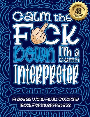 Calm The F*ck Down I'm a Interpreter: Swear Word Coloring Book For Adults: Humorous job Cusses, Snarky Comments, Motivating Quotes & Relatable Interpr Cover Image