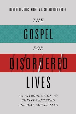 The Gospel for Disordered Lives: An Introduction to Christ-Centered Biblical Counseling By Robert D. Jones, Kristin L. Kellen, Rob Green Cover Image
