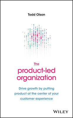 The Product-Led Organization: Drive Growth by Putting Product at the Center of Your Customer Experience By Todd Olson Cover Image