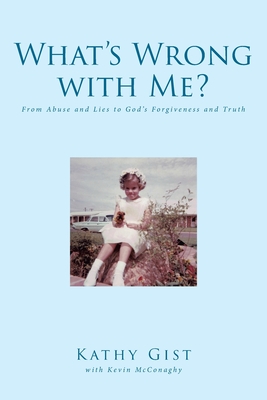 What's Wrong with Me?: From Abuse and Lies to God's Forgiveness and Truth By Kathy Gist, Kevin McConaghy (With) Cover Image