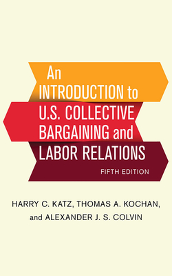 An Introduction to U.S. Collective Bargaining and Labor Relations By Harry C. Katz, Thomas A. Kochan, Alexander J. S. Colvin Cover Image