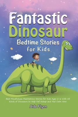 Fantastic Dinosaur Bedtime Stories for Kids: Best Mindfulness Meditations Stories for Kids Ages 2-6 with All Kinds of Dinosaurs to Help Fall Asleep an By Aide Flynn Cover Image
