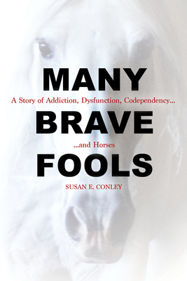 Many Brave Fools: A Story of Addiction, Dysfunction, Codependency...and Horses By Susan E. Conley Cover Image