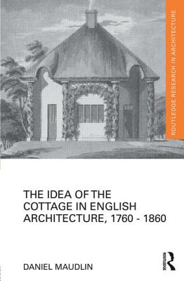 The Idea of the Cottage in English Architecture, 1760 - 1860 (Routledge Research in Architecture) Cover Image
