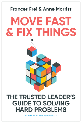 Move Fast and Fix Things: The Trusted Leader's Guide to Solving Hard Problems By Frances Frei, Anne Morriss Cover Image