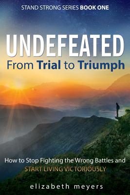 Undefeated: From Trial to Triumph--How to Stop Fighting the Wrong Battles and Start Living Victoriously (Stand Strong Book #1) By Elizabeth Meyers Cover Image