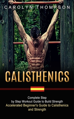 Calisthenics: Complete Step by Step Workout Guide to Build Strength (Accelerated Beginner's Guide to Calisthenics and Strength) Cover Image