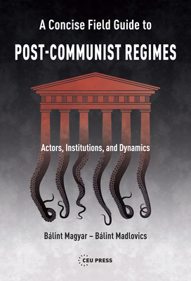 A Concise Field Guide to Post-Communist Regimes: Actors, Institutions, and Dynamics By Bálint Magyar, Bálint Madlovics Cover Image