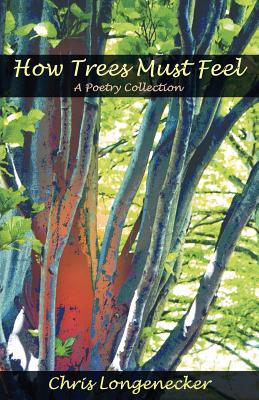 How Trees Must Feel: A Poetry Collection By Chris Longenecker, John L. Ruth (Foreword by) Cover Image