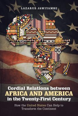 Cordial Relations Between Africa and America in the Twenty-First Century: How the United States Can Help to Transform the Continent By Lazarus Jawiyambe Cover Image