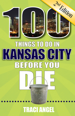 100 Things to Do in Kansas City Before You Die, 2nd Edition By Traci Angel Cover Image