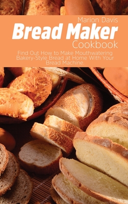Bread Maker Cookbook: Find Out How to Make Mouthwatering Bakery-Style Bread at Home With Your Bread Machine. Cover Image