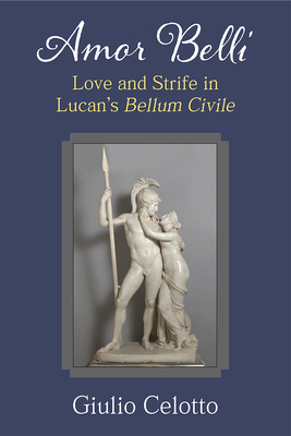 Amor belli: Love and Strife in Lucan’s Bellum Civile By Giulio Celotto Cover Image