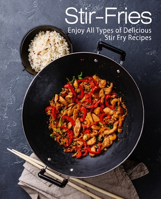 Stir-Fries: Enjoy All Types of Delicious Stir Fry Recipes Cover Image