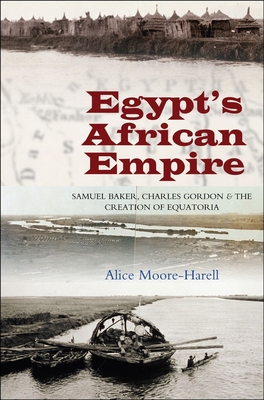 Egypt's African Empire: Samuel Baker, Charles Gordon and the Creation of Equatoria By Alice Moore-Harrell Cover Image
