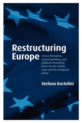 Restructuring Europe: Centre Formation, System Building and Political Structuring Between the Nation-State and the European Union By Stefano Bartolini Cover Image
